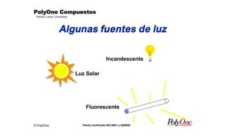 © PolyOne
Resinas, Colores, Compuestos
PolyOne CompuestosPolyOne CompuestosPolyOne CompuestosPolyOne Compuestos
Planta Certificada ISO-9001 y QS9000
Algunas fuentes de luz
Luz Solar
Incandescente
Fluorescente
 