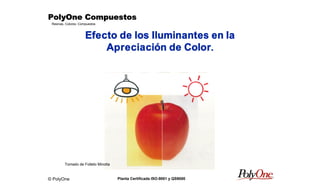 © PolyOne
Resinas, Colores, Compuestos
PolyOne CompuestosPolyOne CompuestosPolyOne CompuestosPolyOne Compuestos
Planta Certificada ISO-9001 y QS9000
Efecto de los Iluminantes en la
Apreciación de Color.
Tomado de Folleto Minolta
 