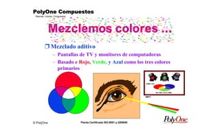 © PolyOne
Resinas, Colores, Compuestos
PolyOne CompuestosPolyOne CompuestosPolyOne CompuestosPolyOne Compuestos
Planta Certificada ISO-9001 y QS9000
Mezclemos colores ...
r Mezclado aditivo
– Pantallas de TV y monitores de computadoras
– Basado e Rojo, Verde, y Azul como los tres colores
primarios
 