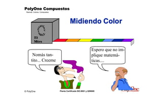 © PolyOne
Resinas, Colores, Compuestos
PolyOne CompuestosPolyOne CompuestosPolyOne CompuestosPolyOne Compuestos
Planta Certificada ISO-9001 y QS9000
Midiendo Color
Espero que no im-
plique matemá-
ticas....
25
Mtrs
Nomás tan-
tito... Creeme
 