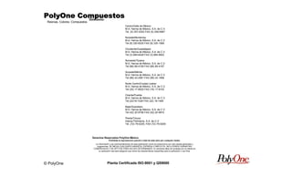 © PolyOne
Resinas, Colores, Compuestos
PolyOne CompuestosPolyOne CompuestosPolyOne CompuestosPolyOne Compuestos
Planta Certificada ISO-9001 y QS9000
Directorio:
Centro/Valle de México
M.A. Hanna de México, S.A. de C.V.
Tel. (5) 357-0302 FAX (5) 359-5987
Noreste/Monterrey
M.A. Hanna de México, S.A. de C.V.
Tel (8) 330-6535 FAX (8) 330-1569
Occidente/Guadalajara
M.A. Hanna de México, S.A. de C.V.
Tel (3) 684-6428 FAX (3) 684-8822
Noroeste/Tijuana
M.A. Hanna de México, S.A. de C.V.
Tel (66) 89-4159 FAX (66) 89-4167
Sureste/Mérida
M.A. Hanna de México, S.A. de C.V.
Tel (99) 43-2991 FAX (99) 43-1906
Norte Centro/Ciudad Juárez
M.A. Hanna de México, S.A. de C.V.
Tel (25) 17-8525 FAX (16) 17-8153
Oriente/Puebla
M.A. Hanna de México, S.A. de C.V.
Tel (22)18-1026 FAX (22) 18-1465
Bajio/Queretaro
M.A. Hanna de México, S.A. de C.V.
Tel (42) 20-9706 FAX (42) 20-9910
Planta/Toluca
Hanna Polímeros, S.A. de C.V.
Tel. (72) 79-0200, FAX (72) 79-0209
©© Derechos Reservados PolyOne México
Prohibida la reproduccion parcial o total de esta obra por cualquier medio.
La información y las recomendaciones de esta publicación como se proporciona son solo pautas generales y
sugerencias. SE NIEGA CUALQUIER GARANTÍA, EXPRESA O IMPLICITA, INCLUYENDO GARANTÍAS
COMERCIALES Y DE APTITUD PARA UN USO DETERMINADO. El colorante debe ser probado por el cliente en
su aplicación real para asegurar que reúne las características requeridas para la aplicación o uso final.
 