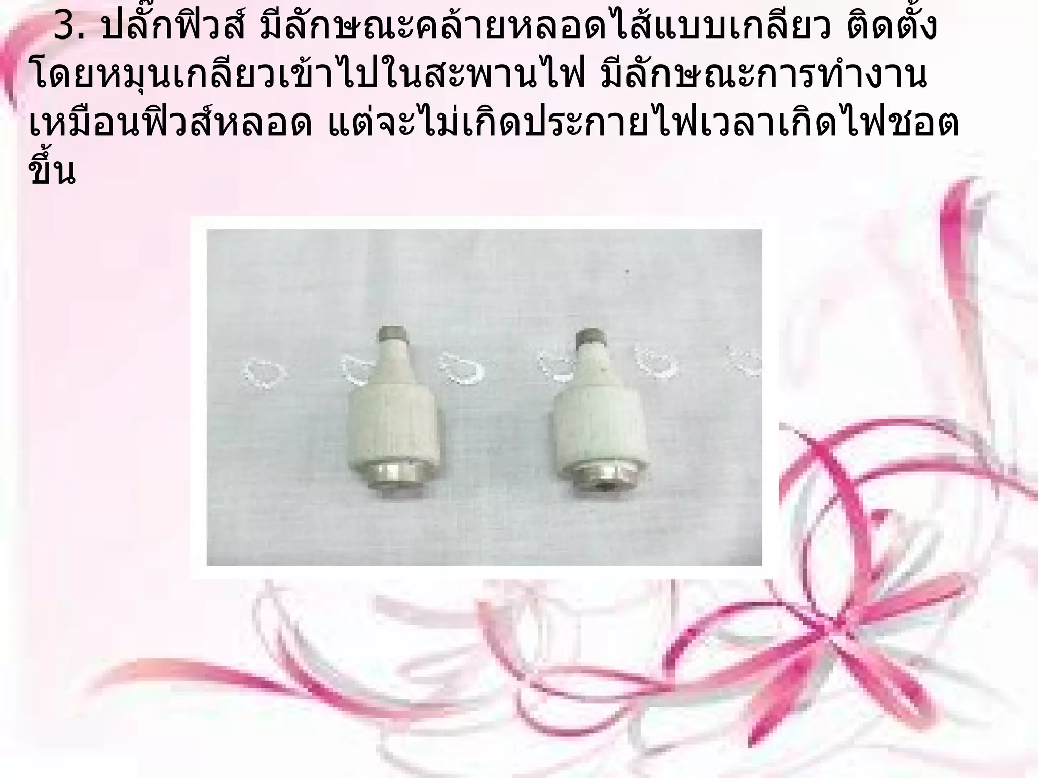 3.  ปลั๊กฟิวส์ มีลักษณะคล้ายหลอดไส้แบบเกลียว ติดตั้งโดยหมุนเกลียวเข้าไปในสะพานไฟ มีลักษณะการทำงานเหมือนฟิวส์หลอด แต่จะไม่เกิดประกายไฟเวลาเกิดไฟชอตขึ้น 