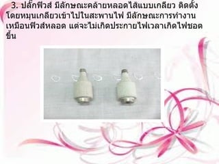 3.  ปลั๊กฟิวส์ มีลักษณะคล้ายหลอดไส้แบบเกลียว ติดตั้งโดยหมุนเกลียวเข้าไปในสะพานไฟ มีลักษณะการทำงานเหมือนฟิวส์หลอด แต่จะไม่เกิดประกายไฟเวลาเกิดไฟชอตขึ้น 