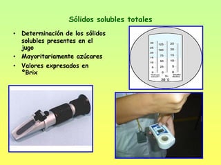 Sólidos solubles totales
• Determinación de los sólidos
solubles presentes en el
jugo
• Mayoritariamente azúcares
• Valores expresados en
ºBrix
 