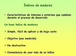 Índices de madurez
• Características de internas o externas que cambian
durante el proceso de desarrollo
Un buen índice de madurez
Simple, fácil de aplicar y de bajo costo
Objetivo (una medición)
No destructivo
Conveniencia de usar más de un índice
 