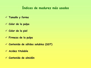 Índices de madurez más usados
Tamaño y forma
Color de la pulpa
Color de la piel
Firmeza de la pulpa
Contenido de sólidos solubles (SST)
Acidez titulable
Contenido de almidón
 