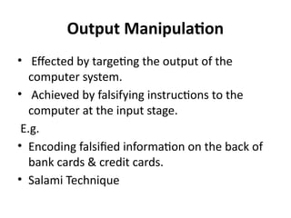 Output Manipulation
• Effected by targeting the output of the
computer system.
• Achieved by falsifying instructions to th...