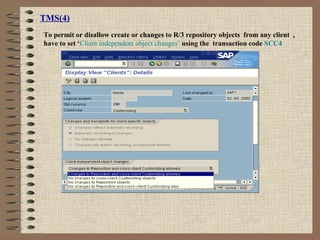 TMS(4)
To permit or disallow create or changes to R/3 repository objects from any client ,
have to set ‘Client independent object changes’ using the transaction code SCC4
 