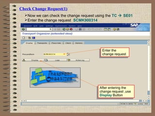 Check Change Request(1)
Now we can check the change request using the TC  SE01
Enter the change request SCMK900314
After entering the
change request ,use
Display Button
After entering the
change request ,use
Display Button
Enter the
change request
Enter the
change request
 