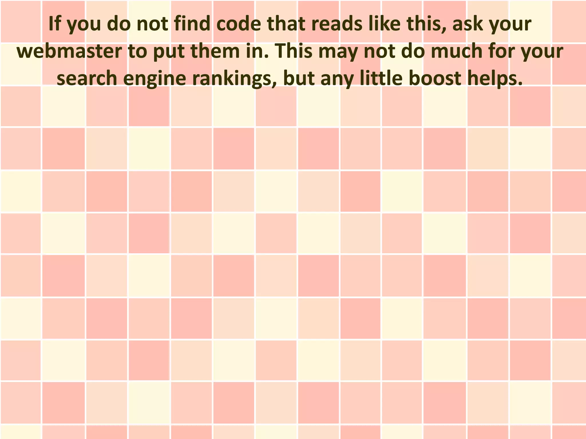 If you do not find code that reads like this, ask your
webmaster to put them in. This may not do much for your
   search engine rankings, but any little boost helps.
 