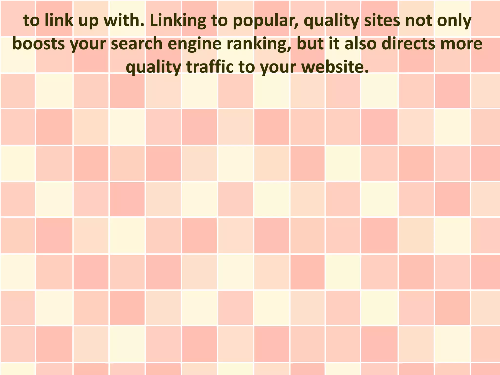 to link up with. Linking to popular, quality sites not only
boosts your search engine ranking, but it also directs more
              quality traffic to your website.
 
