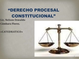 “DERECHO PROCESAL
CONSTITUCIONAL”
Lic. Nelson Oswaldo
Cámbara Flores.
«CATEDRATICO»
1
 