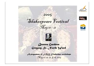 2005
Shakespeare Festival
May 11 - 21
Queens Gardens
Gregory St, North Ward
A programme of FREE Elizabethan workshops
May 12, 13, 17, & 18, 2005
 