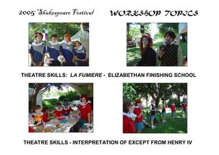 2005 Shakespeare Festival WORKSHOP TOPICS
THEATRE SKILLS: LA FUMIERE - ELIZABETHAN FINISHING SCHOOL
THEATRE SKILLS - INTERPRETATION OF EXCEPT FROM HENRY IV
 