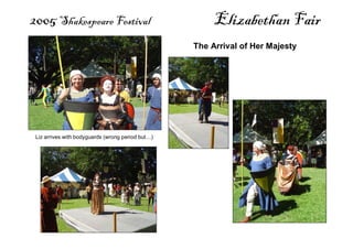 2005 Shakespeare Festival Elizabethan Fair
Liz arrives with bodyguards (wrong period but…)
The Arrival of Her Majesty
 