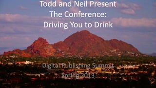 Todd and Neil Present
  The Conference:
 Driving You to Drink



Digital Publishing Summit
        Spring 2013
 
