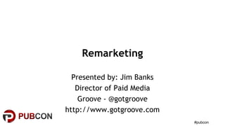 #pubcon
Remarketing
Presented by: Jim Banks
Director of Paid Media
Groove - @gotgroove
http://www.gotgroove.com
 