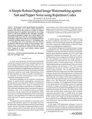 ACEEE Int. J. on Signal & Image Processing, Vol. 03, No. 01, Jan 2012



 A Simple Robust Digital Image Watermarking against
    Salt and Pepper Noise using Repetition Codes
                                              Mr. Rohith.S1, Dr. K.N.hari bhat2
                     1,2
                           Nagarjuna College of Engineering and Technology, Bengaluru, Karnataka, India.
                                     Email: rohithvjp2006@gmail.com, knhari.bhat@gmail.com


Abstract­—In this paper a robust, spatial domain watermarking         watermarking, error control coding techniques and salt and
scheme using simple error control coding technique is                 pepper noise are discussed in section 1V. Proposed scheme
proposed. The idea of this scheme is to embed an encoded              is described in section V. In section VI Performance analysis
watermark using (5,1) repetition code inside the cover image
                                                                      is illustrated. Conclusions are discussed in section VII.
pixels by LSB (Least Significant Bit) embedding technique.
The proposed algorithm is simple, more robust against Salt
and Pepper Noise than LSB only watermarking techniques.                                  II. RELATED WORKS
In this paper comparison is made between embedding different              In spatial domain, LSB substitution technique[5,6] can
watermark encoding schemes such as (7, 4) Hamming code,
                                                                      be used to embed the secret data in cover image. In LSB
(3, 1) repetition code, (5,1) repetition code and without
                                                                      technique 1 bit of secret message replaces the least significant
encoding for different noise density of salt and pepper noise.
Result shows watermark encoding scheme using (5,1)                    bit of cover image pixel. LSB technique is relatively simple
repetition code provides better robustness towards random             and has low computational complexity [3].
error compared to other said scheme, without much                         A spiral based LSB approach for hiding message in images
degradation in cover image.                                           was proposed in [16]. They used LSB substitution technique
                                                                      to embed the watermark and order of insertion of watermark
Index Terms—LSB Watermarking, Repetition code, Hamming                based on spiral substitution algorithm. In [13] 3rd and 4th LSB
code, Salt and Pepper noise                                           Substitution technique was proposed. They used 3rd and 4th
                                                                      LSB bit position of cover image pixel to embed two watermark
                     I. INTRODUCTION                                  bits. This technique may increase the storage capacity to
     In recent years the growth of Internet and multimedia            accommodate the watermark bits, but results decrease in
systems has created the need of the copyright protection for          perceptual quality of watermarked image. A Reversible
various digital medium (Ex: images, audio, video, etc.). To           watermarking technique in spatial domain with error control
protect the digital medium (Images) from illegal access and           coding technique was discussed in [12]. They initially
unauthorized modification Digital Image watermarking is used.         encrypted the watermark and then encoded using error
It is a branch of information hiding, which hides ownership           control coding technique. This encoded watermark was
information inside the cover image. Watermarking can be               embedded in the cover image using reversible watermarking
broadly classified in to visible or invisible watermarking [1,        technique. Results show that improvement in robustness by
2]. Generally invisible watermarking is used in digital               encoding watermark using (15,5) BCH code compared to (7,4)
multimedia communication systems.                                     Hamming code, (15,3) and (15,5) RS codes in a random error
     Watermark embedding can be in spatial or transformed             channel where watermarked image was corrupted by Salt and
domain. In spatial domain watermarking, watermark bits                pepper noise. But Watermark encoding and decoding
directly alter the cover image pixels. Where as in transformed        processes are complex. In [15] application of channel coding
domain watermarking cover image is transformed into                   in the spatial domain watermarking system for copyright
frequency domain and then watermark bits are embedded [3].            protection of images was proposed. They used turbo code
Once watermark embedding is done watermarked images are               to encode the binary watermark and embedded in cover image
undergone wide verity of distortion during processing,                directly by altering the pixel values. The scheme shows using
transmission, storage, compression and reproduction, which            turbo code provides better performance than encoding
may result in visual quality degradation of the watermarked           watermark using BCH code. A variable block size based
image [4]. This degradation in turn affects the visual quality        adaptive watermarking in spatial domain was proposed [14].
of the watermark. It may be necessary for identification of           In this scheme cover image was divided into blocks, and
ownership.                                                            then watermark bit was embedded by altering the brightness
     This paper discusses how distortion in watermark can be          value of the pixel. This may affect the perceptibility of the
reduced and robustness against salt and pepper noise can              watermarked image.
be improved by simple watermarking and error control coding               In this paper LSB replacement technique is used for
scheme. The rest of the paper is organized as follows. In next        embedding process and simple (n,1) repetition code where
section related works are discussed. Section III describes            n=3 and 5 are used for encoding the watermark. Robustness
requirements of watermarking system. Basic concepts of LSB            of watermark embedding scheme against salt and pepper noise
                                                                      is investigated for the cases
© 2012 ACEEE                                                     47
DOI: 01.IJSIP.03.01.531
 