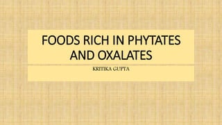 FOODS RICH IN PHYTATES
AND OXALATES
KRITIKA GUPTA
 