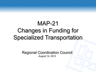Regional Coordination Council
August 14, 2013
MAP-21MAP-21
Changes in Funding forChanges in Funding for
Specialized TransportationSpecialized Transportation
 