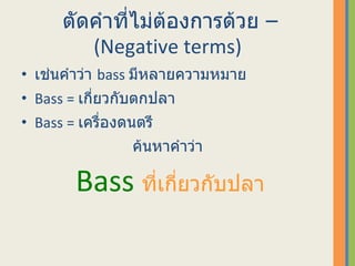 ตัดคำที่ไม่ต้องการด้วย  –   ( Negative terms )  เช่นคำว่า  bass  มีหลายความหมาย Bass =  เกี่ยวกับตกปลา Bass =  เครื่องดนตรี ค้นหาคำว่า  Bass  ที่เกี่ยวกับปลา 