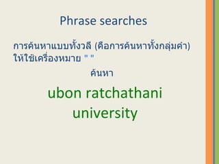 Phrase searches   การค้นหาแบบทั้งวลี   ( คือการค้นหาทั้งกลุ่มคำ )  ให้ใช้เครื่องหมาย  &quot; &quot;   ค้นหา  ubon ratchathani university 