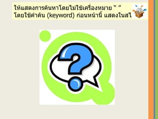 ให้แสดงการค้นหาโดยไม่ใช้เครื่องหมาย “ ”  โดยใช้คำค้น  ( keyword)  ก่อนหน้านี้   แสดงในสไลด์นี้ 