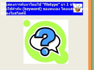 ให้แสดงการค้นหาโดยใช้ “ filetype ”  มา  1   ชนิด  โดยใช้คำค้น  ( keyword)  ของตนเอง   โดยแสดงผลการ ค้นลงในสไลด์นี้ 