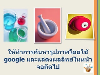 ให้ทำการค้นหารูปภาพโดยใช้  google  และแสดงผลลัพธ์ในหน้าจอถัึϹป 