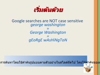 เริ่มต้นด้วย Google searches are  NOT  case sensitive   george washington = George Washington = gEoRgE wAsHiNgToN   ใ ห้แสดงผลการค้นหาโดยใช้คำค้นรูปแบบตามตัวอย่างในสไลด์ถัดไป โดยใช้คำค้นของตนเอง 