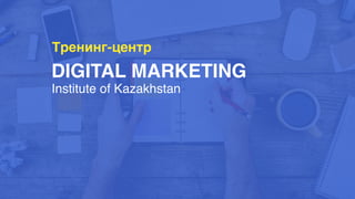 DIGITAL MARKETING
Тренинг-центр
Institute of Kazakhstan 
 