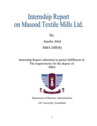 By:
                    Ateeba Abid
                   MBA (HRM)


Internship Report submitted in partial fulfillment of
        The requirements for the degree of
                      MBA




          Department of Business Administration
                GC University, Faisalabad




                           1
 