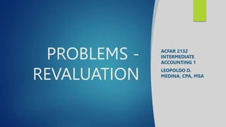 PROBLEMS -
REVALUATION
ACFAR 2132
INTERMEDIATE
ACCOUNTING 1
LEOPOLDO D.
MEDINA, CPA, MSA
 