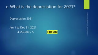 c. What is the depreciation for 2021?
Depreciation 2021
Jan 1 to Dec 31, 2021
4,550,000 / 5 910,000
 