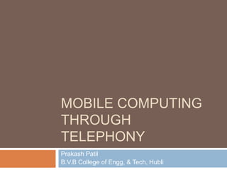 MOBILE COMPUTING
THROUGH
TELEPHONY
Prakash Patil
B.V.B College of Engg, & Tech, Hubli
 
