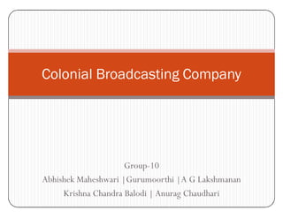 Group-10
Abhishek Maheshwari |Gurumoorthi |A G Lakshmanan
Krishna Chandra Balodi | Anurag Chaudhari
Colonial Broadcasting Company
 