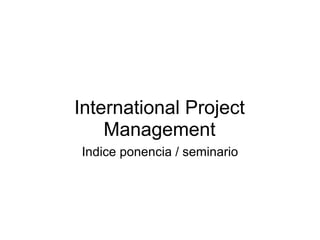 International Project Management Indice ponencia / seminario 