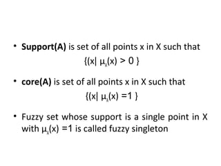 • Support(A) is set of all points x in X such that
{(x∣ µA
(x) > 0 }
• core(A) is set of all points x in X such that
{(x∣ µA
(x) =1 }
• Fuzzy set whose support is a single point in X
with µA
(x) =1 is called fuzzy singleton
 