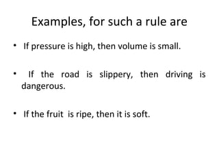 Examples, for such a rule are
• If pressure is high, then volume is small.
• If the road is slippery, then driving is
dangerous.
• If the fruit is ripe, then it is soft.
 