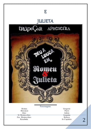 2
E
JULIETA
,2 5
VVVVVVVVVVVVVVVVVVVVV VVV VVVV VVVV VVVV VVVV VVVV VVVV VVV VVVV VVVV VVVV VVVV VVVV VVV VVVV VVVV VVVV VVV
Personagens:
Romeu
Mercúcio
Alice
Sr Montecchios
Sra. Montecchios
Rosalinda
Gregorio
Pierri
Julieta
Joaquina
Rebeca
Sr Capuleto
 
