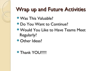 Wrap up and Future ActivitiesWrap up and Future Activities
Was This Valuable?
Do You Want to Continue?
Would You Like to Have Teams Meet
Regularly?
Other Ideas?
Thank YOU!!!!!
 