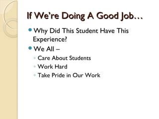 If We’re Doing A Good Job…If We’re Doing A Good Job…
Why Did This Student Have This
Experience?
We All –
◦ Care About Students
◦ Work Hard
◦ Take Pride in Our Work
 
