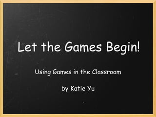 Let the Games Begin! Using Games in the Classroom   by Katie Yu 