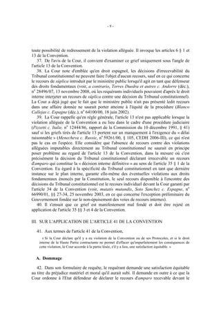 -9-




toute possibilité de redressement de la violation alléguée. Il invoque les articles 6 § 1 et
13 de la Convention.
    37. De l'avis de la Cour, il convient d'examiner ce grief uniquement sous l'angle de
l'article 13 de la Convention.
    38. La Cour note d'emblée qu'en droit espagnol, les décisions d'irrecevabilité du
Tribunal constitutionnel ne peuvent faire l'objet d'aucun recours, sauf en ce qui concerne
le recours de súplica introduit par le ministère public lorsqu'il agit en tant que défenseur
des droits fondamentaux (voir, a contrario, Torres Duedra et autres c. Andorre (déc.),
no 28496/07, 13 novembre 2008, où les requérants individuels pouvaient d'après le droit
interne interjeter un recours de súplica contre une décision du Tribunal constitutionnel).
La Cour a déjà jugé que le fait que le ministère public n'ait pas présenté ledit recours
dans une affaire donnée ne saurait porter atteinte à l'équité de la procédure (Blanco
Callejas c. Espagne (déc.), no 64100/00, 18 juin 2002).
    39. La Cour rappelle qu'en règle générale, l'article 13 n'est pas applicable lorsque la
violation alléguée de la Convention a eu lieu dans le cadre d'une procédure judiciaire
(Pizzetti c. Italie, no 12444/86, rapport de la Commission du 10 décembre 1991, § 41)
sauf si les griefs tirés de l'article 13 portent sur un manquement à l'exigence du « délai
raisonnable » (Menecheva c. Russie, no 59261/00, § 105, CEDH 2006-III), ce qui n'est
pas le cas en l'espèce. Elle considère que l'absence de recours contre des violations
alléguées imputables directement au Tribunal constitutionnel ne saurait en principe
poser problème au regard de l'article 13 de la Convention, dans la mesure où c'est
précisément la décision du Tribunal constitutionnel déclarant irrecevable un recours
d'amparo qui constitue la « décision interne définitive » au sens de l'article 35 § 1 de la
Convention. Eu égard à la spécificité du Tribunal constitutionnel en tant que dernière
instance sur le plan interne, garante elle-même des éventuelles violations aux droits
fondamentaux énoncés par la Constitution, le seul recours disponible à l'encontre des
décisions du Tribunal constitutionnel est le recours individuel devant la Cour garanti par
l'article 34 de la Convention (voir, mutatis mutandis, Soto Sanchez c. Espagne, no
66990/01, §§ 27-34, 25 novembre 2003, en ce qui concerne l'exception préliminaire du
Gouvernement fondée sur le non-épuisement des voies de recours internes).
    40. Il s'ensuit que ce grief est manifestement mal fondé et doit être rejeté en
application de l'article 35 §§ 3 et 4 de la Convention.

III. SUR L'APPLICATION DE L'ARTICLE 41 DE LA CONVENTION

   41. Aux termes de l'article 41 de la Convention,
      « Si la Cour déclare qu'il y a eu violation de la Convention ou de ses Protocoles, et si le droit
    interne de la Haute Partie contractante ne permet d'effacer qu'imparfaitement les conséquences de
    cette violation, la Cour accorde à la partie lésée, s'il y a lieu, une satisfaction équitable. »


  A. Dommage

   42. Dans son formulaire de requête, le requérant demande une satisfaction équitable
au titre du préjudice matériel et moral qu'il aurait subi. Il demande en outre à ce que la
Cour ordonne à l'Etat défendeur de déclarer le recours d'amparo recevable devant le
 