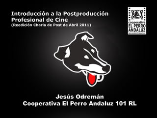 Jesús Odremán
Cooperativa El Perro Andaluz 101 RL
Introducción a la Postproducción
Profesional de Cine
(Reedición Charla de Post de Abril 2011)
 