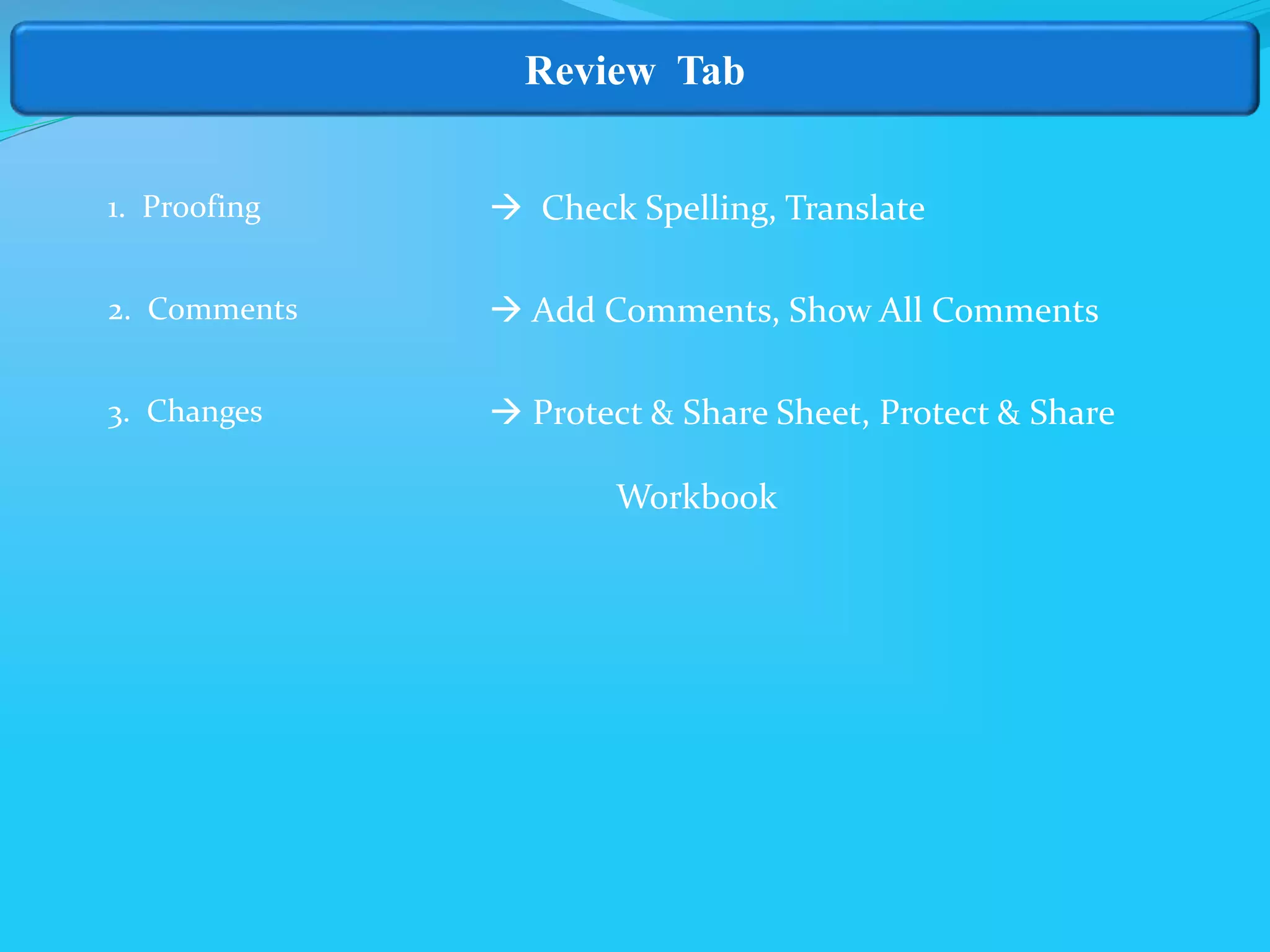 Review Tab
1. Proofing
2. Comments
3. Changes
 Check Spelling, Translate
 Add Comments, Show All Comments
 Protect & Share Sheet, Protect & Share
Workbook
 