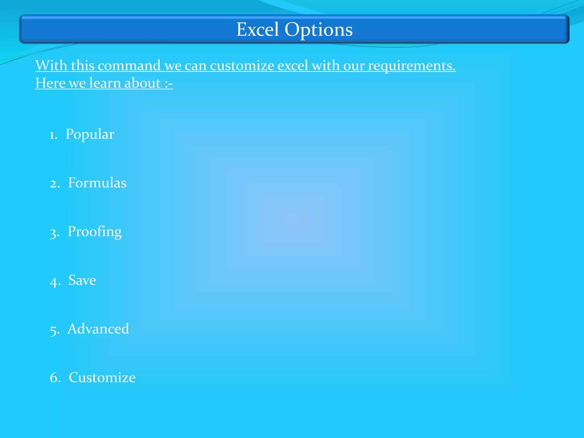 Excel Options
With this command we can customize excel with our requirements.
Here we learn about :-
1. Popular
2. Formulas
3. Proofing
4. Save
5. Advanced
6. Customize
 