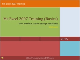 MS Excel 2007 Training
2015
Ms Excel 2007 Training (Basics)
User Interface, custom settings and all tabs
Vikash kumar
MS Excel Formulas, Functions & VBA macros
 