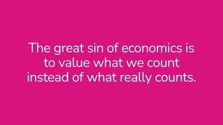 The great sin of economics is
to value what we count


instead of what really counts.
 