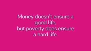 Money doesn’t ensure a
good life,
 
but poverty does ensure
a hard life.
 